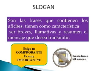 Son las frases que contienen los
afiches, tienen como característica
ser breves, llamativas y resumen el
mensaje que desea transmitir.
Exige tu
COMPROBANTE
Es muy
IMPORTANTYE
 