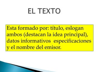 Esta formado por: título, eslogan
ambos (destacan la idea principal),
datos informativos especificaciones
y el nombre del emisor.
 