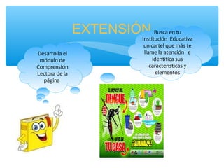 EXTENSIÓN 
Desarrolla el 
módulo de 
Comprensión 
Lectora de la 
página 
Busca en tu 
Institución Educativa 
un cartel que más te 
llame la atención e 
identifica sus 
características y 
elementos 
 