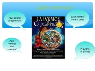 ¿Qué observas? 
¿Qué nombre 
lleva el texto 
¿A quiénes 
va dirigido 
¿Qué colores 
predominan? 
¿Qué 
mensaje 
nos 
transmite? 
 