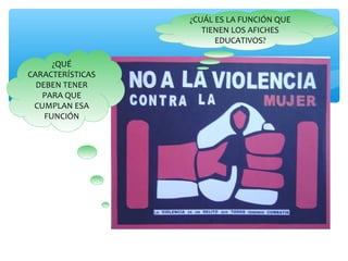 ¿CUÁL ES LA FUNCIÓN QUE 
TIENEN LOS AFICHES 
EDUCATIVOS? 
¿QUÉ 
CARACTERÍSTICAS 
DEBEN TENER 
PARA QUE 
CUMPLAN ESA 
FUNCIÓN 
 
