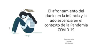 El afrontamiento del
duelo en la infancia y la
adolescencia en el
contexto de la Pandemia
COVID 19
Carlos Leon Davila
Psicólogo
CPSP.Matr.2596
 