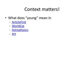 Context matters!
• What does “young” mean in
- AritcleFirst
- WorldCat
- Astrophysics
- Art
 