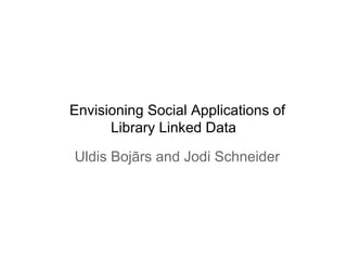 Envisioning Social Applications of
      Library Linked Data

Uldis Bojārs and Jodi Schneider
 