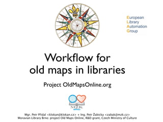 Workﬂow for
        old maps in libraries
                  Project OldMapsOnline.org



    Mgr. Petr Přidal <klokan@klokan.cz> + Ing. Petr Žabicka <zabak@mzk.cz>
Moravian Library Brno: project Old Maps Online, R&D grant, Czech Ministry of Culture
 