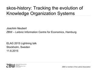 ZBW is member of the Leibniz Association
skos-history: Tracking the evolution of
Knowledge Organization Systems
Joachim Neubert
ZBW – Leibniz Information Centre for Economics, Hamburg
ELAG 2015 Lightning talk
Stockholm, Sweden
11.6.2015
 