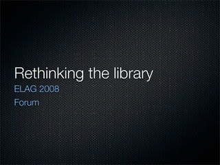 Rethinking the library
ELAG 2008
Forum
 
