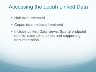 Accessing the Locah Linked Data <ul><li>Hub data released </li></ul><ul><li>Copac data release imminent </li></ul><ul><li>...