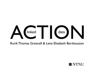 ACTION     linked               data

Rurik Thomas Greenall & Lene Elisabeth Bertheussen
 