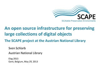 Sven Schlarb
Austrian National Library
Elag 2013
Gent, Belgium, May 29, 2013
An open source infrastructure for preserving
large collections of digital objects
The SCAPE project at the Austrian National Library
 