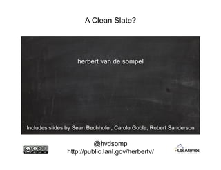 A Clean Slate?
@hvdsomp
http://public.lanl.gov/herbertv/
herbert van de sompel
Includes slides by Sean Bechhofer, Carole Goble, Robert Sanderson
 