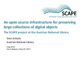 Sven Schlarb
Austrian National Library
Elag 2013
Gent, Belgium, May 29, 2013
An open source infrastructure for preserving
large collections of digital objects
The SCAPE project at the Austrian National Library
 