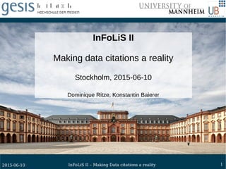 12015-06-10 InFoLiS II – Making Data citations a reality
InFoLiS II
Making data citations a reality
Stockholm, 2015-06-10
Dominique Ritze, Konstantin Baierer
 