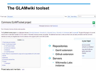 The GLAMwiki toolset
 Repositories
• Gerrit extension
• Github extension
 Servers
• Wikimedia Labs
instance
 
