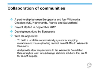 Collaboration of communities
 A partnership between Europeana and four Wikimedia
Chapters (UK, Netherlands, France and Sw...