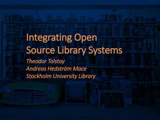 2015-06-11 /Namn Namn, Institution eller liknande
Integrating Open
Source Library Systems
Theodor Tolstoy
Andreas Hedström Mace
Stockholm University Library
 