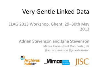 ELAG 2013 Workshop. Ghent, 29–30th May
2013
Adrian Stevenson and Jane Stevenson
Mimas, University of Manchester, UK
@adrianstevenson @janestevenson
Very Gentle Linked Data
 