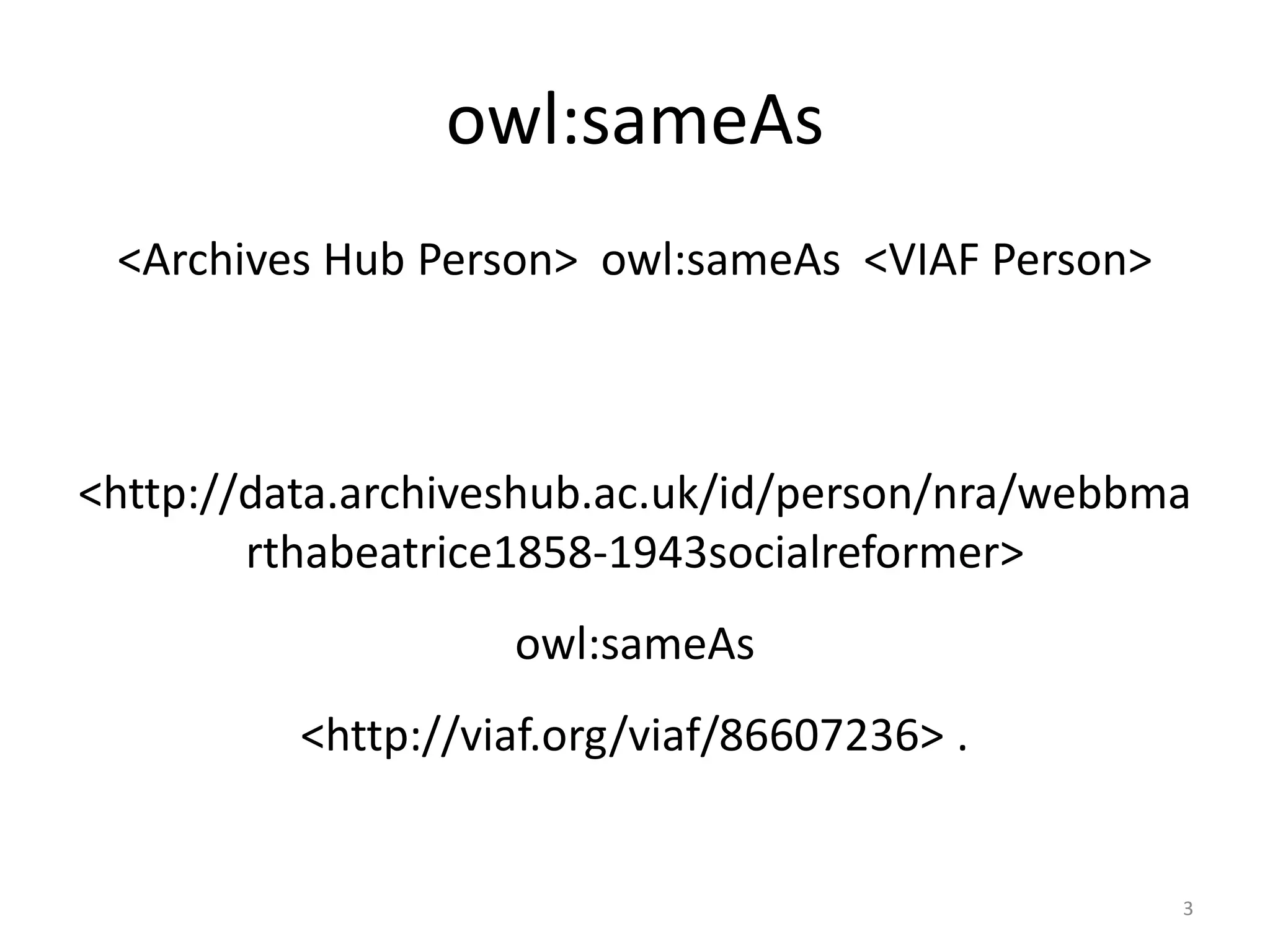 owl:sameAs
<Archives Hub Person> owl:sameAs <VIAF Person>
<http://data.archiveshub.ac.uk/id/person/nra/webbma
rthabeatrice1858-1943socialreformer>
owl:sameAs
<http://viaf.org/viaf/86607236> .
3
 
