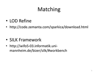 Matching
• LOD Refine
• http://code.zemanta.com/sparkica/download.html
• SILK Framework
• http://wifo5-03.informatik.uni-
mannheim.de/bizer/silk/#workbench
5
 