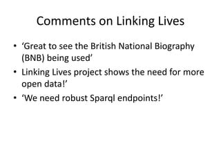 Comments on Linking Lives
• ‘Great to see the British National Biography
(BNB) being used’
• Linking Lives project shows the need for more
open data!’
• ‘We need robust Sparql endpoints!’
 