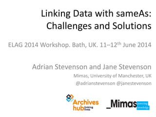 ELAG 2014 Workshop. Bath, UK. 11–12th June 2014
Adrian Stevenson and Jane Stevenson
Mimas, University of Manchester, UK
@adrianstevenson @janestevenson
Linking Data with sameAs:
Challenges and Solutions
 
