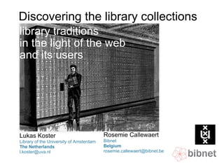 Discovering the library collections library traditions  in the light of the web and its users Lukas Koster Library of the University of Amsterdam The Netherlands [email_address] Rosemie Callewaert Bibnet Belgium [email_address] 