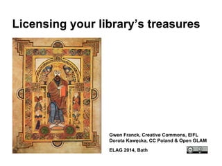 Licensing your library’s treasures 
Gwen Franck, Creative Commons, EIFL 
Dorota Kawęcka, CC Poland & Open GLAM 
ELAG 2014, Bath 
 