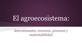 El agroecosistema:
determinantes, recursos, procesos y
sustentabilidad
 