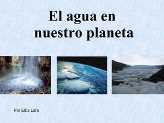 El agua en  nuestro planeta Por Elba Lora 
