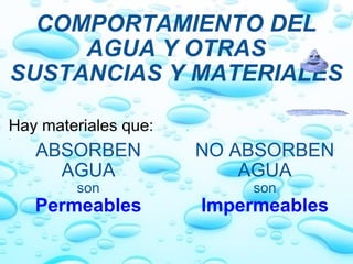 COMPORTAMIENTO DEL AGUA Y OTRAS SUSTANCIAS Y MATERIALES Hay materiales que: . ABSORBEN AGUA son Permeables . . NO ABSORBEN AGUA son Impermeables 