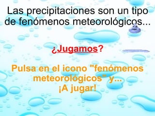 Las precipitaciones son un tipo de fenómenos meteorológicos... ¿ Jugamos ?   Pulsa en el icono "fenómenos meteorológicos" y... ¡A jugar! 
