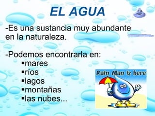 EL AGUA -Es una sustancia muy abundante en la naturaleza.   -Podemos encontrarla en: mares ríos lagos montañas las nubes... 