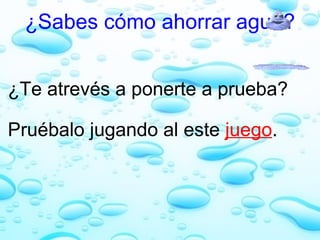 ¿Sabes cómo ahorrar agua?   ¿Te atrevés a ponerte a prueba?   Pruébalo jugando al este  juego . 