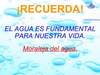 ¡RECUERDA!   EL AGUA ES FUNDAMENTAL PARA NUESTRA VIDA.   Moraleja del agua. 