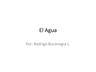 El Agua Por: Rodrigo Bocanegra L. 