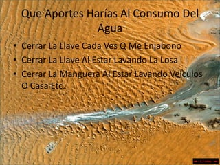 Que Aportes Harías Al Consumo Del AguaCerrar La Llave Cada Ves Q Me EnjabonoCerrar La Llave Al Estar Lavando La LosaCerrar La Manguera Al Estar Lavando Veiculos O Casa Etc.