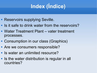 Index (Índice) <ul><li>Reservoirs supplying Seville. </li></ul><ul><li>Is it safe to drink water from the reservoirs? </li...