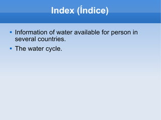Index (Índice) <ul><li>Information of water available for person in several countries. </li></ul><ul><li>The water cycle. ...