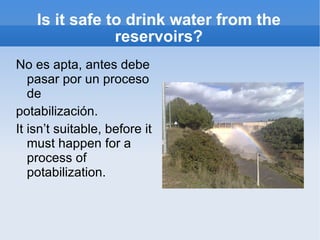 Is it safe to drink water from the reservoirs? <ul><li>No es apta, antes debe pasar por un proceso de </li></ul><ul><li>po...