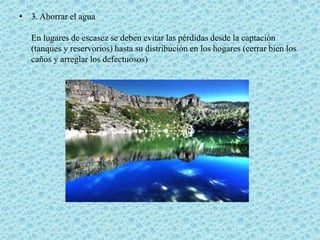 3. Ahorrar el aguaEn lugares de escasez se deben evitar las pérdidas desde la captación (tanques y reservorios) hasta su distribución en los hogares (cerrar bien los caños y arreglar los defectuosos)