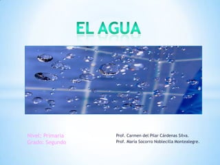 EL agua Nivel: Primaria Grado: Segundo Prof. Carmen del Pilar Cárdenas Silva. Prof. María Socorro Noblecilla Montealegre. 