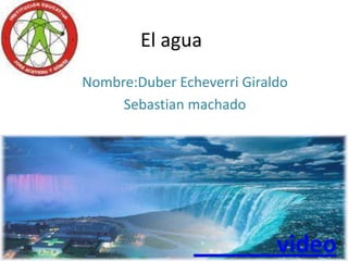 El agua Nombre:Duber Echeverri Giraldo Sebastian machado                video 