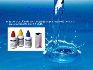 Desinfección es la destrucción de microorganismos por medio de hervor o tratamiento con cloro o yodo. 