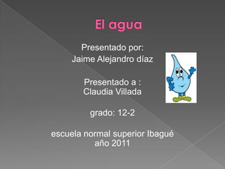 Presentado por:
     Jaime Alejandro díaz

       Presentado a :
       Claudia Villada

         grado: 12-2

escuela normal superior Ibagué
          año 2011
 
