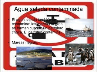 Agua salada contaminada El agua salada también se contamina: las mareas negras se forman cuando un petrolero choca. El petróleo contamina. Mareas negras: 