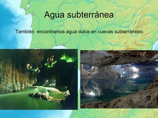 Agua subterránea También  encontramos agua dulce en cuevas subterráneas: 