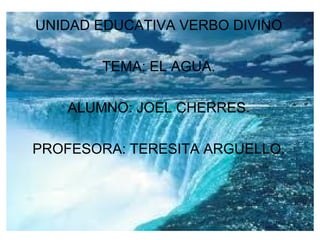 UNIDAD EDUCATIVA VERBO DIVINO

        TEMA: EL AGUA.

    ALUMNO: JOEL CHERRES.

PROFESORA: TERESITA ARGUELLO.
 