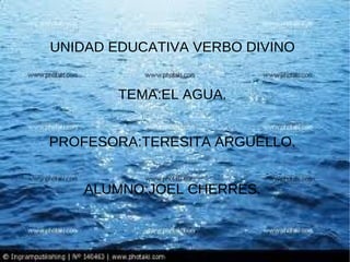 UNIDAD EDUCATIVA VERBO DIVINO


        TEMA:EL AGUA.


PROFESORA:TERESITA ARGUELLO.


    ALUMNO:JOEL CHERRES.
 