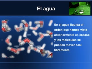 El agua


      En el agua líquida el
      orden que hemos visto
      anteriormente es escaso
      y las moléculas se
      pueden mover casi
      libremente.
 