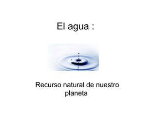 El agua :




Recurso natural de nuestro
        planeta
 